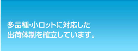 多品種・小ロットに対応した出荷体制を確立しています。