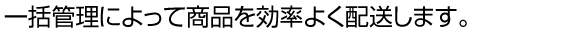 一括管理によって商品を効率よく発送します。