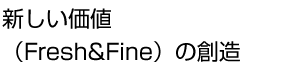 新しい価値（Fresh&Fine）の創造