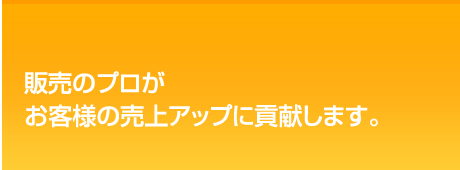 販売のプロがお客様の売上アップに貢献します。