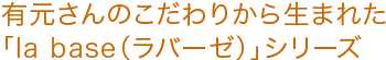 有元さんのこだわりから生まれた「la base(ラバーゼ)」シリーズ