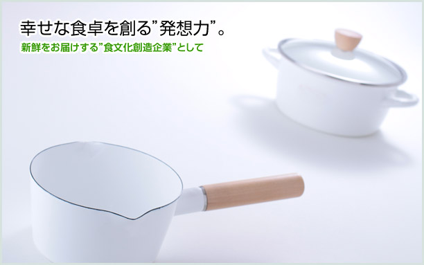 幸せな食卓を創る「発想力」新鮮をお届けする「食文化創造企業」として