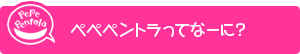 ペペペントラってなーに？
