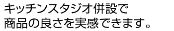 キッチンスタジオ併設で商品の良さを実感できます。 キッチンスタジオ併設で商品の良さを実感できます。