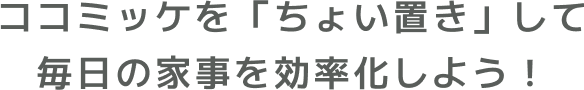 ココミッケを「ちょい置き」して毎日の家事を効率化しよう