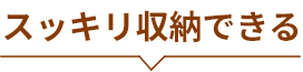 スッキリ収納できる