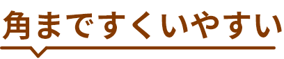 角まですくいやすい