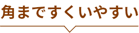 角まですくいやすい