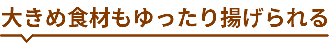 大きめ食材もゆったり揚げられる