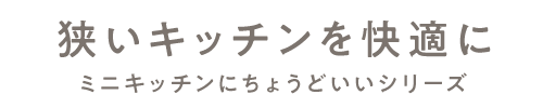 狭いキッチンを快適に ミニキッチンにちょうどいいシリーズ